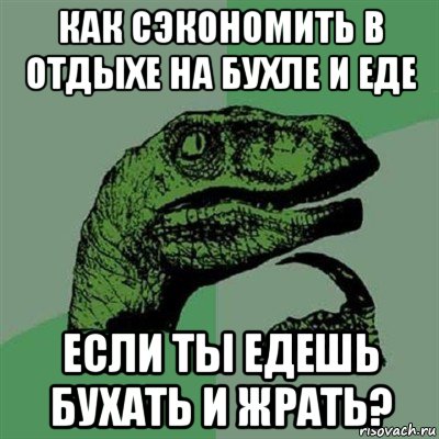 как сэкономить в отдыхе на бухле и еде если ты едешь бухать и жрать?, Мем Филосораптор