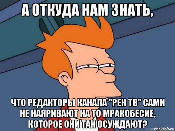 а откуда нам знать, что редакторы канала "рен тв" сами не наяривают на то мракобесие, которое они так осуждают?, Мем  Фрай (мне кажется или)