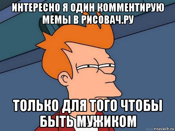 интересно я один комментирую мемы в рисовач.ру только для того чтобы быть мужиком, Мем  Фрай (мне кажется или)