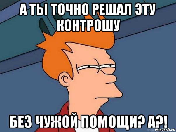 а ты точно решал эту контрошу без чужой помощи? а?!, Мем  Фрай (мне кажется или)