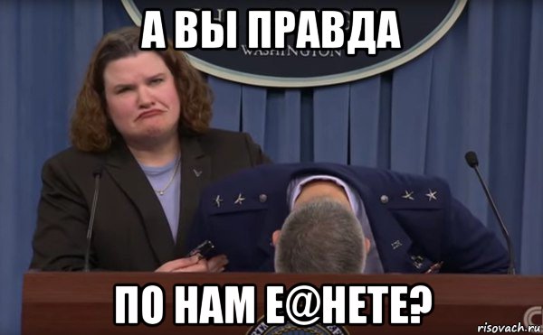а вы правда по нам е@нете?