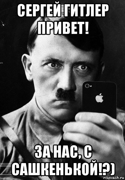 сергей гитлер привет! за нас, с сашкенькой!?)