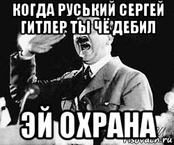 когда руський сергей гитлер ты чё дебил эй охрана