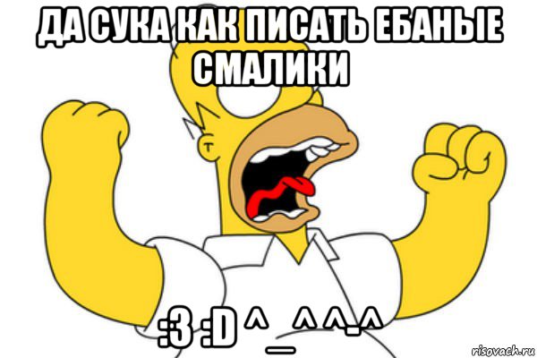 да сука как писать ебаные смалики :3 :d ^_^ ^-^, Мем Разъяренный Гомер