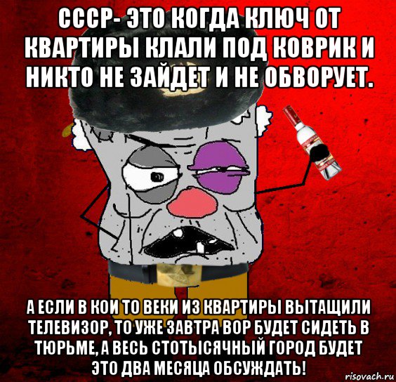 ссср- это когда ключ от квартиры клали под коврик и никто не зайдет и не обворует. а если в кои то веки из квартиры вытащили телевизор, то уже завтра вор будет сидеть в тюрьме, а весь стотысячный город будет это два месяца обсуждать!