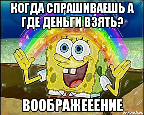 когда спрашиваешь а где деньги взять? воображееение