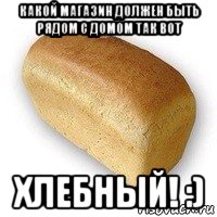 какой магазин должен быть рядом с домом так вот хлебный! :)