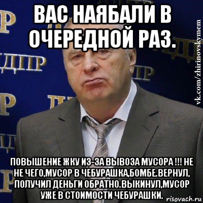 вас наябали в очередной раз. повышение жку из-за вывоза мусора !!! не не чего,мусор в чебурашка,бомбе.вернул, получил деньги обратно.выкинул,мусор уже в стоимости чебурашки., Мем Хватит это терпеть (Жириновский)