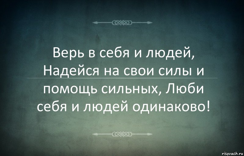 Верь в себя и людей, Надейся на свои силы и помощь сильных, Люби себя и людей одинаково!