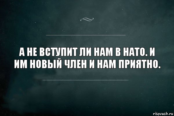 А не вступит ли нам в НАТО. И им новый член и нам приятно.