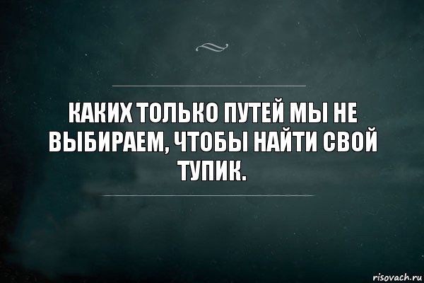 Каких только путей мы не выбираем, чтобы найти свой тупик.