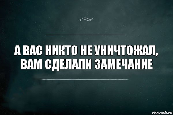 а вас никто не уничтожал, вам сделали замечание