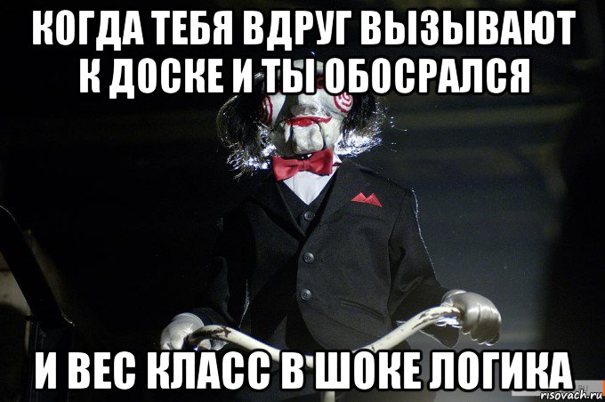 когда тебя вдруг вызывают к доске и ты обосрался и вес класс в шоке логика