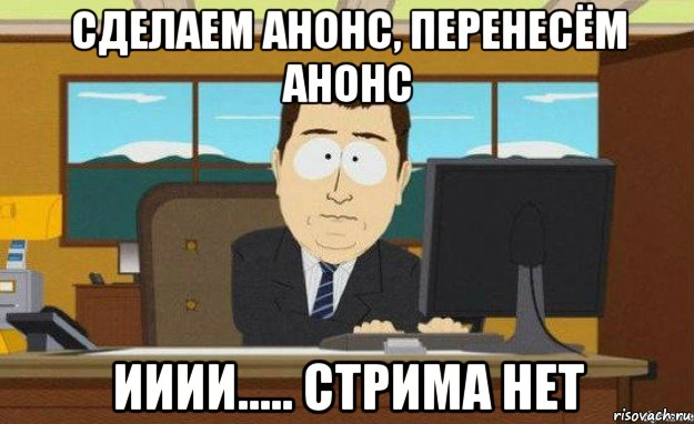 сделаем анонс, перенесём анонс ииии..... стрима нет, Мем ииии его нет