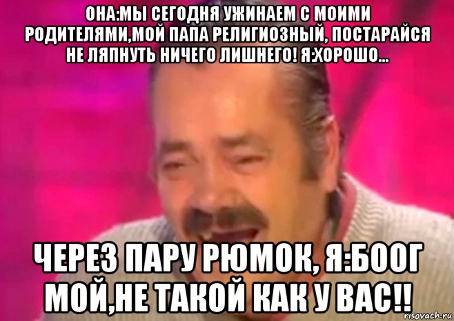 она:мы сегодня ужинаем с моими родителями,мой папа религиозный, постарайся не ляпнуть ничего лишнего! я:хорошо... через пару рюмок, я:боог мой,не такой как у вас!!, Мем  Испанец