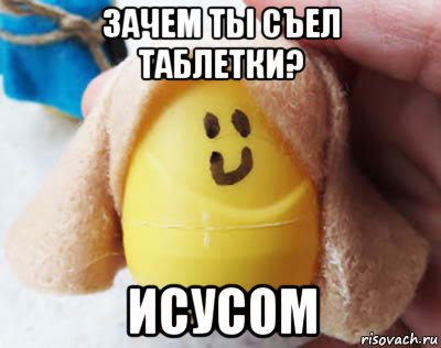 зачем ты съел таблетки? исусом