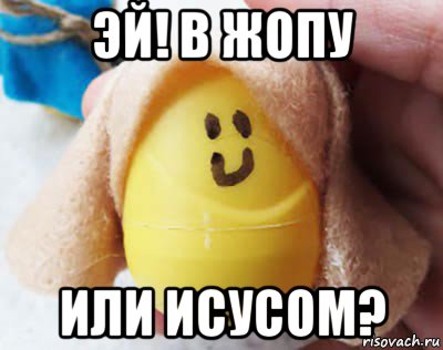эй! в жопу или исусом?