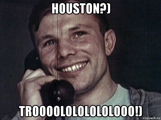 houston?) troooolololololooo!)
