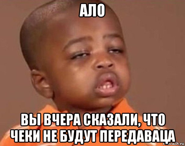 ало вы вчера сказали, что чеки не будут передаваца, Мем  Какой пацан (негритенок)