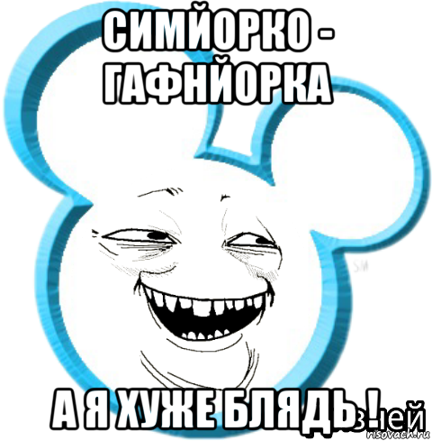 симйорко - гафнйорка а я хуже блядь !