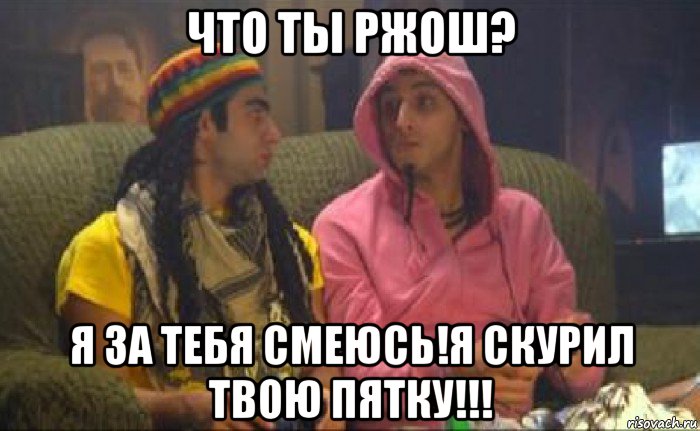 что ты ржош? я за тебя смеюсь!я скурил твою пятку!!!