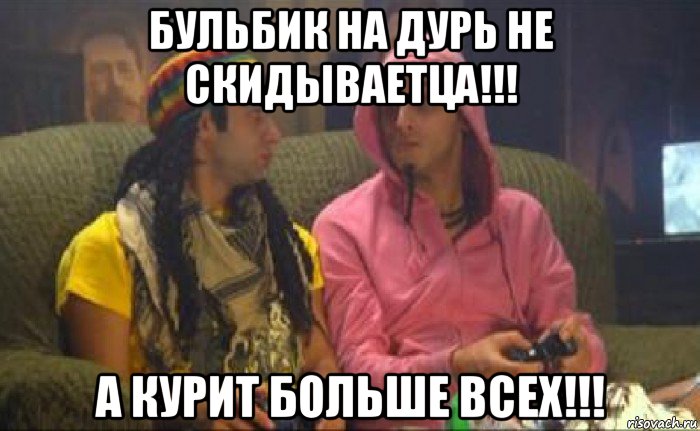 бульбик на дурь не скидываетца!!! а курит больше всех!!!