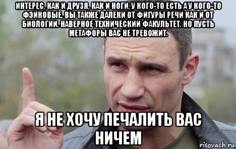 интерес, как и друзя, как и ноги, у кого-то есть а у кого-то фэйковые. вы также далеки от фигуры речи как и от биологии. наверное технический факультет. но пусть метафоры вас не тревожит. я не хочу печалить вас ничем, Мем Кличко говорит