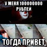 у меня 100000000 рублей тогда привет