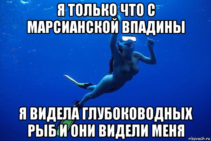 я только что с марсианской впадины я видела глубоководных рыб и они видели меня