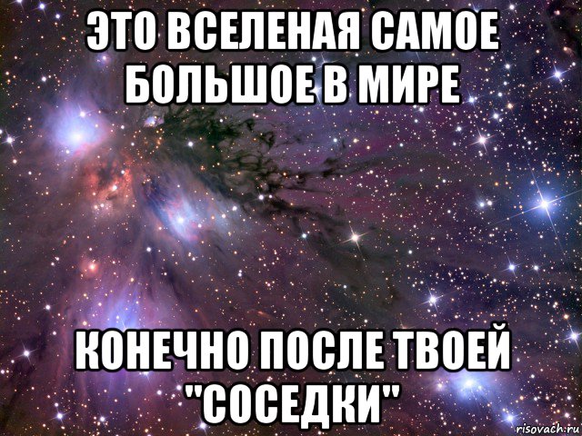 это вселеная самое большое в мире конечно после твоей "соседки", Мем Космос