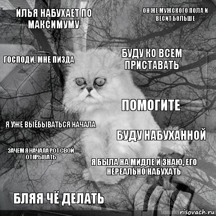 Илья набухает по максимуму Буду набуханной Буду ко всем приставать Бляя чё делать я уже выёбываться начала он же мужского пола и весит больше я была на мидле и знаю, его нереально набухать господи, мне пизда зачем я начала рот свой открывать помогите