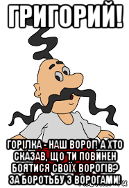 григорий! горілка - наш ворог! а хто сказав, що ти повинен боятися своїх ворогів? за боротьбу з ворогами!, Мем Козак