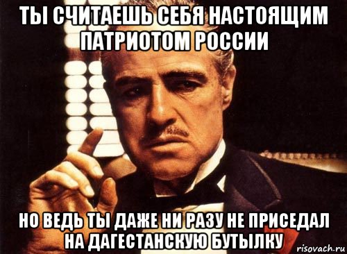 ты считаешь себя настоящим патриотом россии но ведь ты даже ни разу не приседал на дагестанскую бутылку, Мем крестный отец