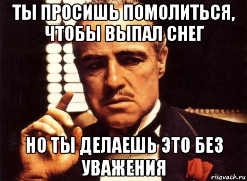 ты просишь помолиться, чтобы выпал снег но ты делаешь это без уважения, Мем крестный отец