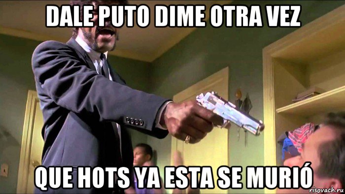 dale puto dime otra vez que hots ya esta se murió