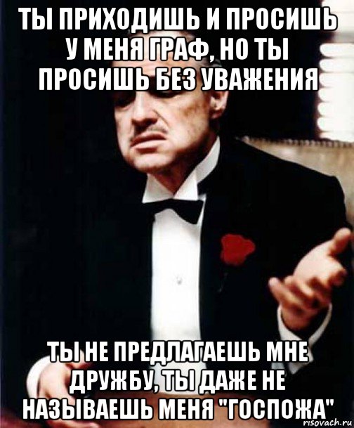 ты приходишь и просишь у меня граф, но ты просишь без уважения ты не предлагаешь мне дружбу, ты даже не называешь меня "госпожа"