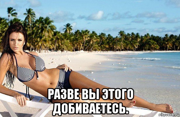  разве вы этого добиваетесь.