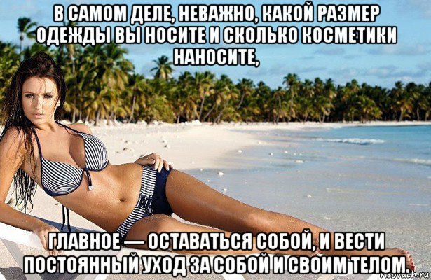 в самом деле, неважно, какой размер одежды вы носите и сколько косметики наносите, главное — оставаться собой, и вести постоянный уход за собой и своим телом.