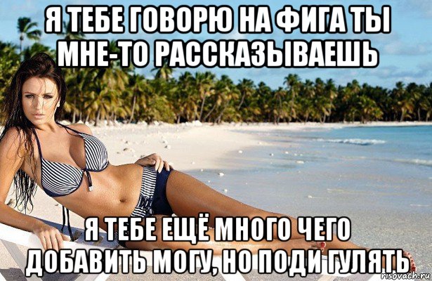 я тебе говорю на фига ты мне-то рассказываешь я тебе ещё много чего добавить могу, но поди гулять