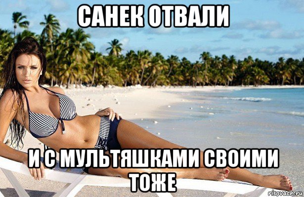 санек отвали и с мультяшками своими тоже