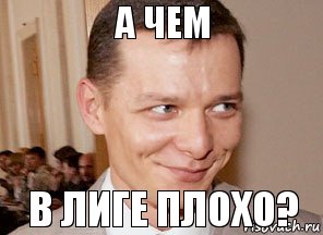 в лиге плохо? а чем