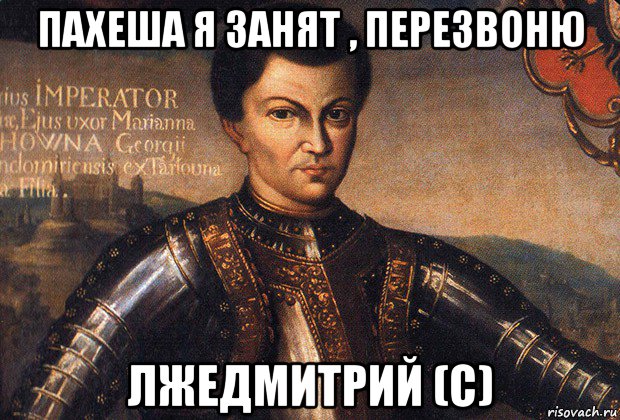 пахеша я занят , перезвоню лжедмитрий (с)