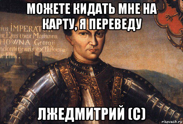 можете кидать мне на карту, я переведу лжедмитрий (с)