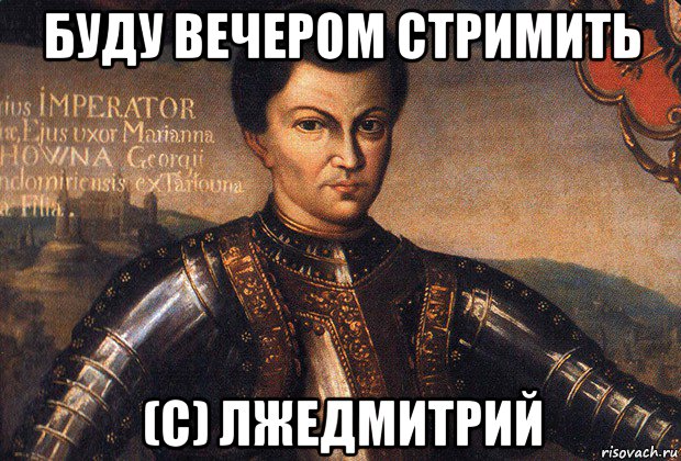 буду вечером стримить (с) лжедмитрий