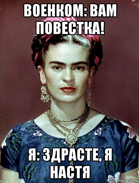 военком: вам повестка! я: здрасте, я настя, Мем Magdalena Carmen Frieda Kahlo Ca