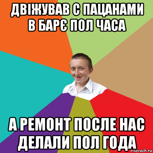 двіжував с пацанами в барє пол часа а ремонт после нас делали пол года