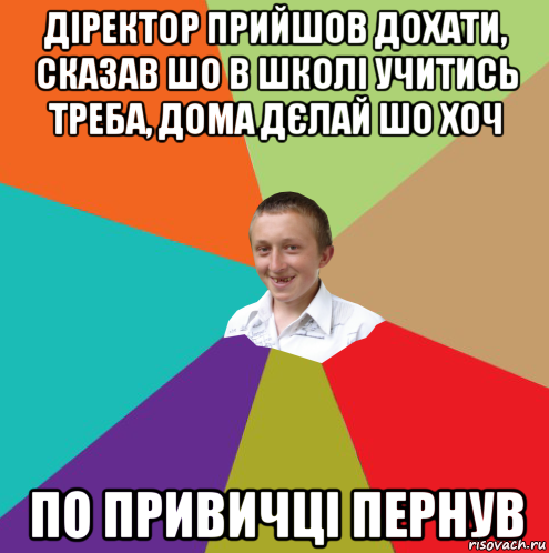 діректор прийшов дохати, сказав шо в школі учитись треба, дома дєлай шо хоч по привичці пернув, Мем  малый паца