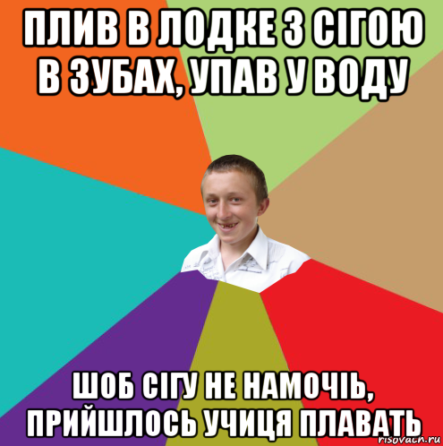 плив в лодке з сігою в зубах, упав у воду шоб сігу не намочіь, прийшлось учиця плавать