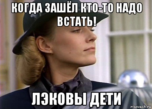 когда зашёл кто-то надо встать! лэковы дети