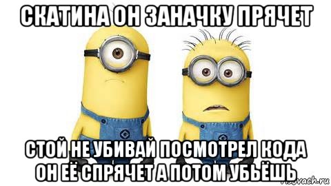 скатина он заначку прячет стой не убивай посмотрел кода он её спрячет а потом убьёшь, Мем Миньоны